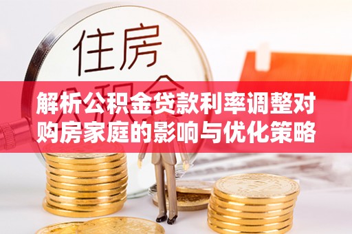 威县解析公积金贷款利率调整对购房家庭的影响与优化策略