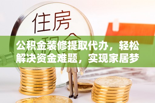 威县公积金装修提取代办，轻松解决资金难题，实现家居梦想