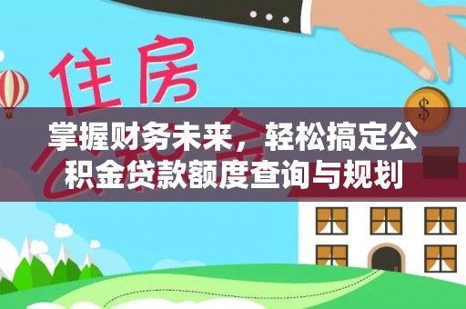 威县掌握财务未来，轻松搞定公积金贷款额度查询与规划