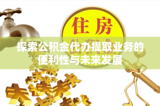 威县探索公积金代办提取业务的便利性与未来发展