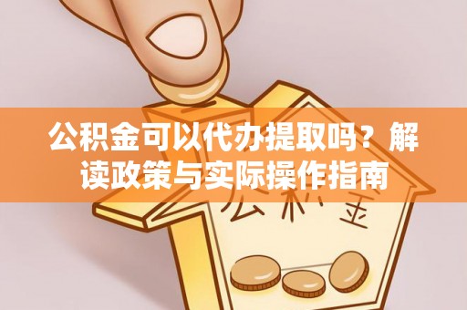 威县公积金可以代办提取吗？解读政策与实际操作指南