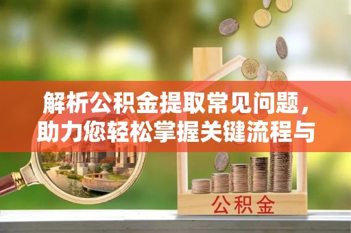 威县解析公积金提取常见问题，助力您轻松掌握关键流程与技巧