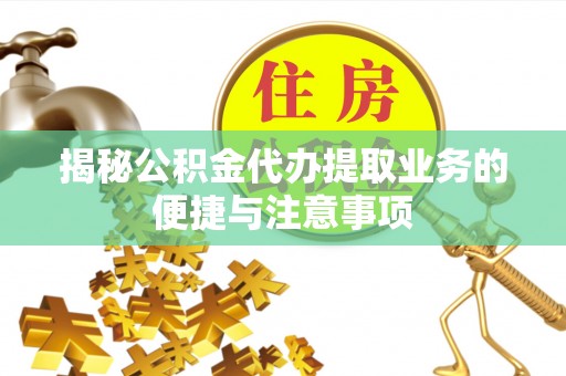 威县揭秘公积金代办提取业务的便捷与注意事项