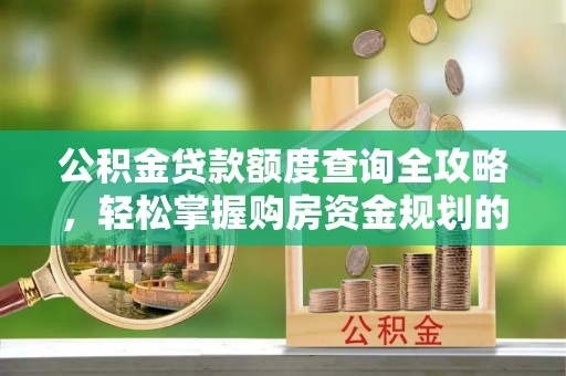 威县公积金贷款额度查询全攻略，轻松掌握购房资金规划的关键