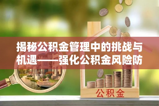 威县揭秘公积金管理中的挑战与机遇——强化公积金风险防控的多维策略