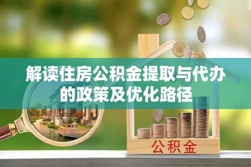 威县解读住房公积金提取与代办的政策及优化路径