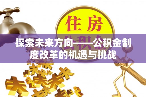 威县探索未来方向——公积金制度改革的机遇与挑战