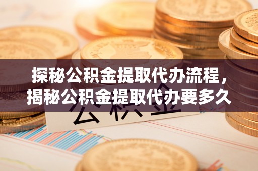威县探秘公积金提取代办流程，揭秘公积金提取代办要多久的真相