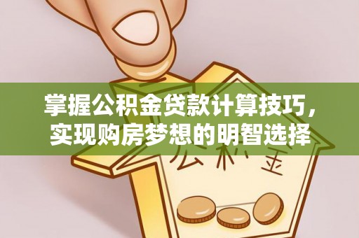 威县掌握公积金贷款计算技巧，实现购房梦想的明智选择