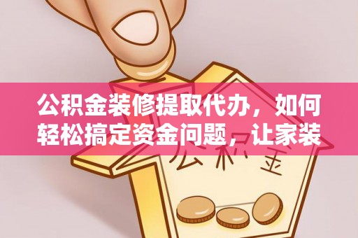 威县公积金装修提取代办，如何轻松搞定资金问题，让家装无忧