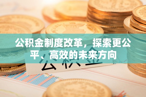 威县公积金制度改革，探索更公平、高效的未来方向