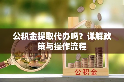 威县公积金提取代办吗？详解政策与操作流程