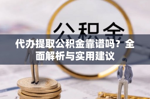 威县代办提取公积金靠谱吗？全面解析与实用建议