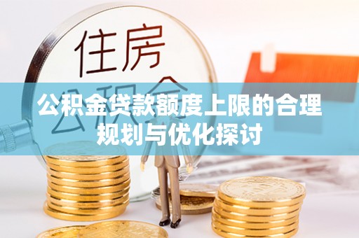 威县公积金贷款额度上限的合理规划与优化探讨