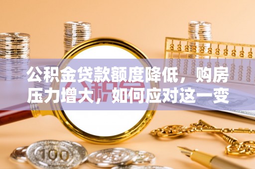威县公积金贷款额度降低，购房压力增大，如何应对这一变化？