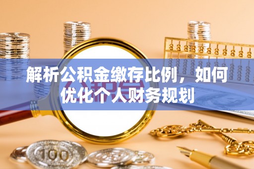 威县解析公积金缴存比例，如何优化个人财务规划