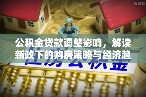 威县公积金贷款调整影响，解读新政下的购房策略与经济趋势