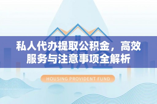 威县私人代办提取公积金，高效服务与注意事项全解析