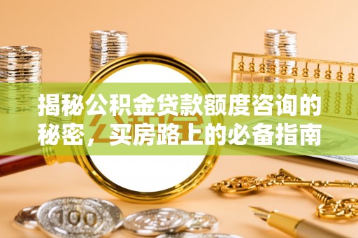 威县揭秘公积金贷款额度咨询的秘密，买房路上的必备指南