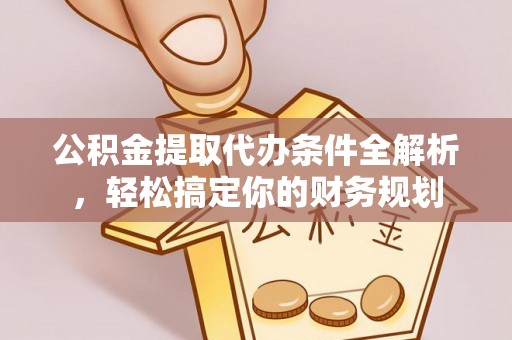 威县公积金提取代办条件全解析，轻松搞定你的财务规划