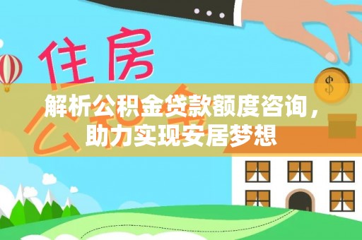 威县解析公积金贷款额度咨询，助力实现安居梦想