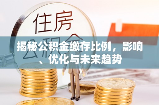 威县揭秘公积金缴存比例，影响、优化与未来趋势