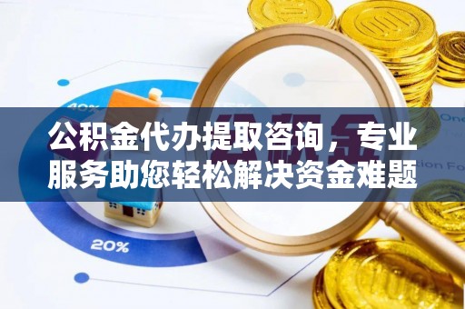 威县公积金代办提取咨询，专业服务助您轻松解决资金难题