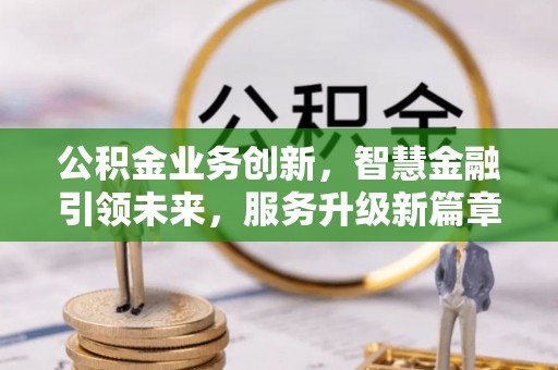 威县公积金业务创新，智慧金融引领未来，服务升级新篇章