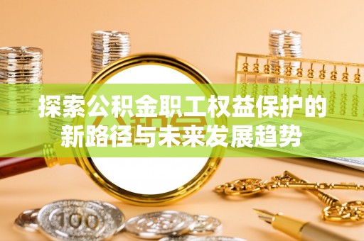 威县探索公积金职工权益保护的新路径与未来发展趋势