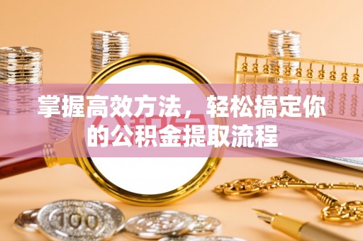 威县掌握高效方法，轻松搞定你的公积金提取流程
