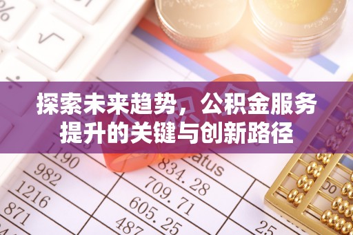 威县探索未来趋势，公积金服务提升的关键与创新路径