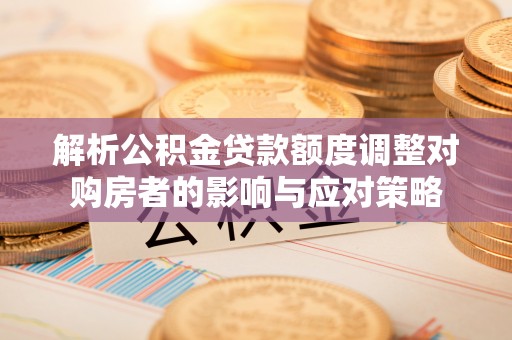 威县解析公积金贷款额度调整对购房者的影响与应对策略