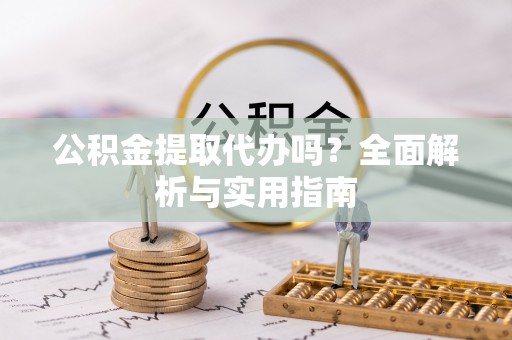 威县公积金提取代办吗？全面解析与实用指南
