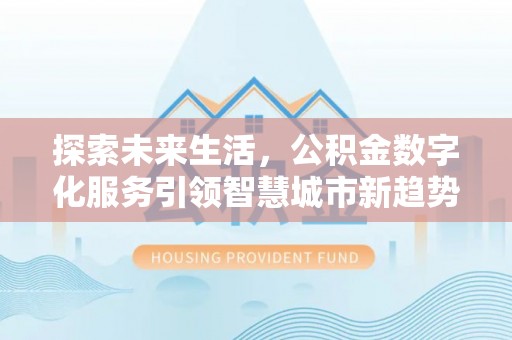 威县探索未来生活，公积金数字化服务引领智慧城市新趋势
