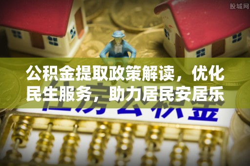 威县公积金提取政策解读，优化民生服务，助力居民安居乐业