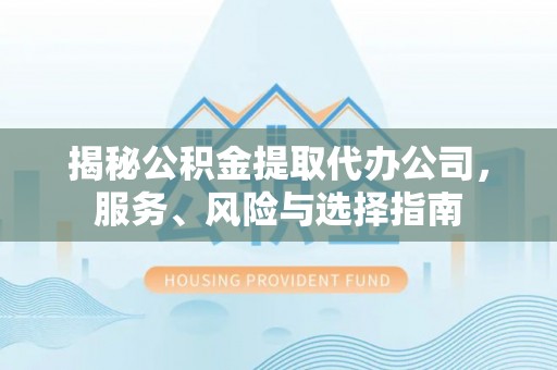 威县揭秘公积金提取代办公司，服务、风险与选择指南