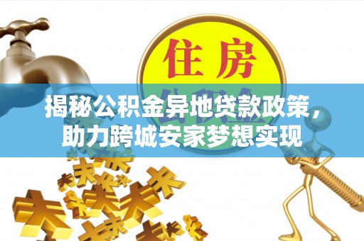 威县揭秘公积金异地贷款政策，助力跨城安家梦想实现