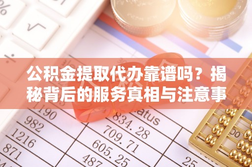 威县公积金提取代办靠谱吗？揭秘背后的服务真相与注意事项