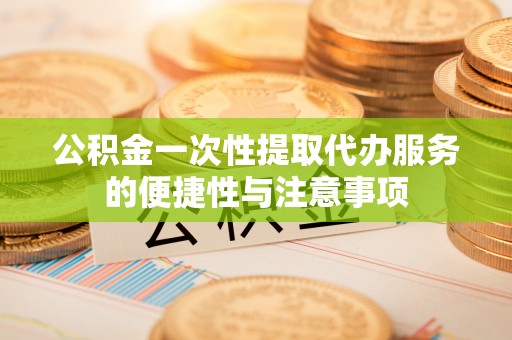 威县公积金一次性提取代办服务的便捷性与注意事项