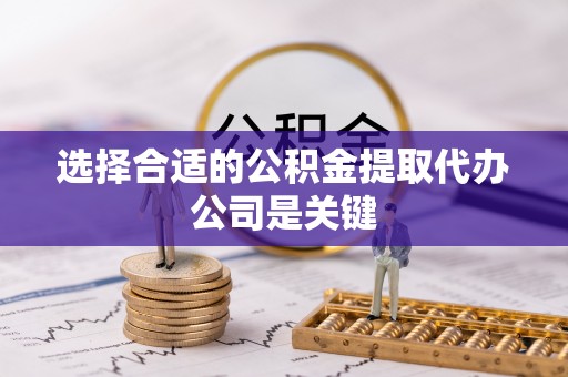 威县选择合适的公积金提取代办公司是关键