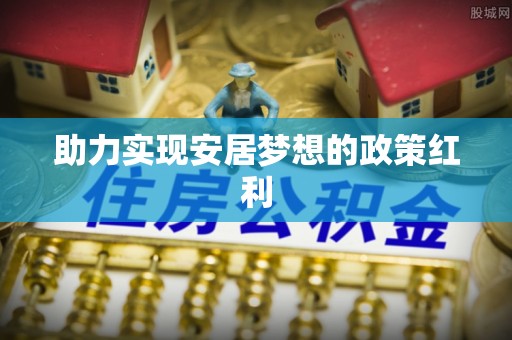 威县助力实现安居梦想的政策红利