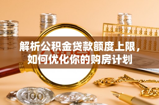威县解析公积金贷款额度上限，如何优化你的购房计划