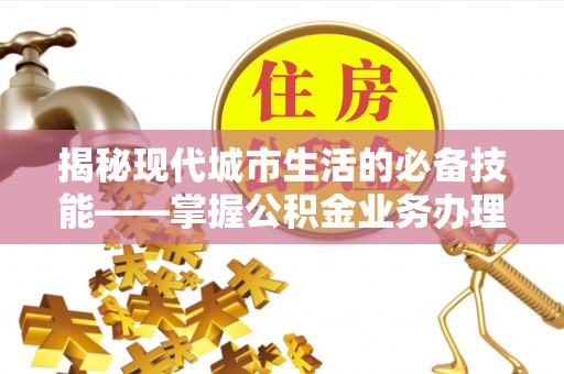威县揭秘现代城市生活的必备技能——掌握公积金业务办理流程
