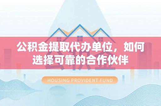 威县公积金提取代办单位，如何选择可靠的合作伙伴