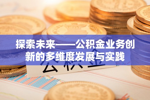 威县探索未来——公积金业务创新的多维度发展与实践