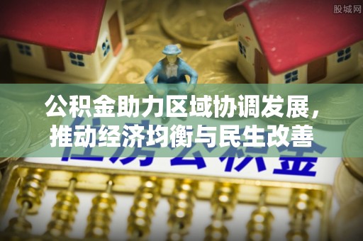 威县公积金助力区域协调发展，推动经济均衡与民生改善
