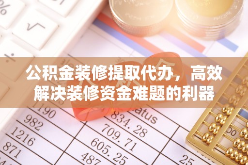 威县公积金装修提取代办，高效解决装修资金难题的利器