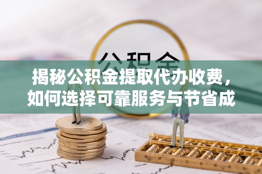 威县揭秘公积金提取代办收费，如何选择可靠服务与节省成本