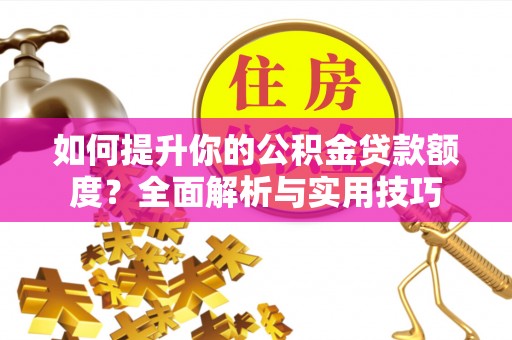 威县如何提升你的公积金贷款额度？全面解析与实用技巧