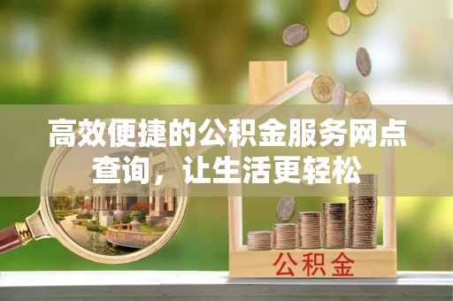 威县高效便捷的公积金服务网点查询，让生活更轻松